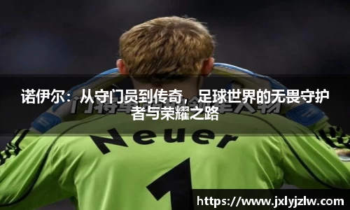 诺伊尔：从守门员到传奇，足球世界的无畏守护者与荣耀之路
