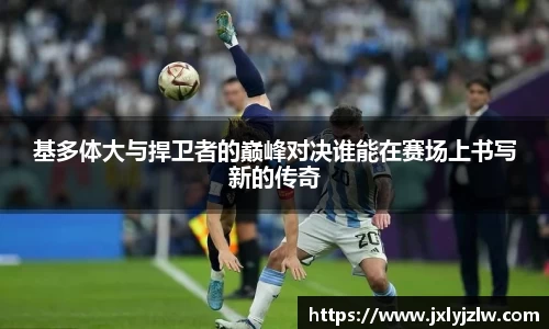基多体大与捍卫者的巅峰对决谁能在赛场上书写新的传奇