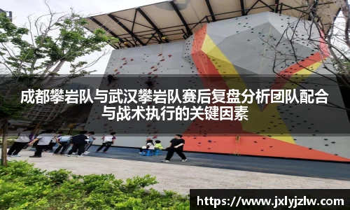 成都攀岩队与武汉攀岩队赛后复盘分析团队配合与战术执行的关键因素